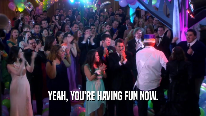 YEAH, YOU'RE HAVING FUN NOW.  