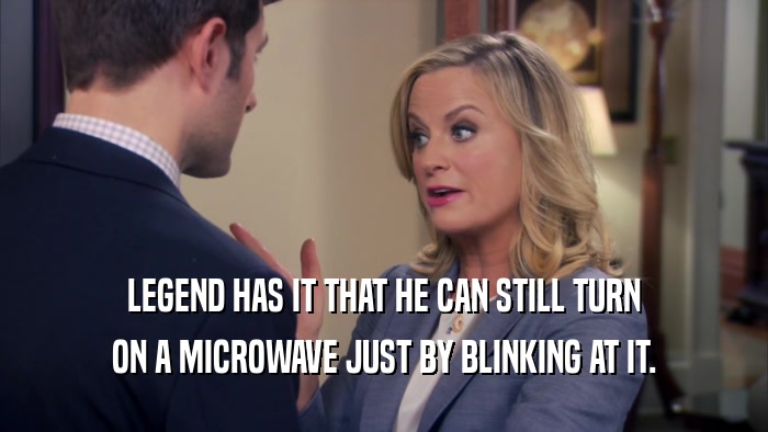 LEGEND HAS IT THAT HE CAN STILL TURN ON A MICROWAVE JUST BY BLINKING AT IT. 