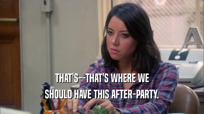 THAT'S--THAT'S WHERE WE SHOULD HAVE THIS AFTER-PARTY. 