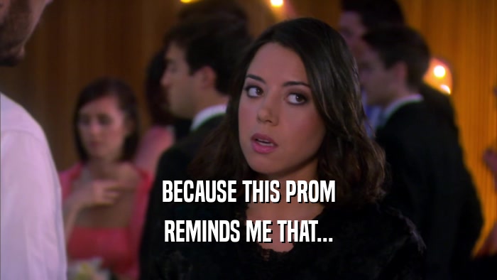 BECAUSE THIS PROM REMINDS ME THAT... 