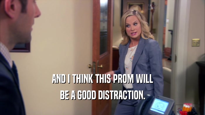 AND I THINK THIS PROM WILL BE A GOOD DISTRACTION. 