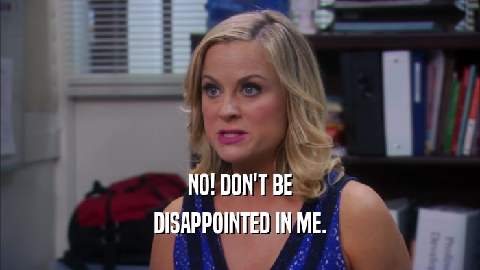 NO! DON'T BE DISAPPOINTED IN ME. 