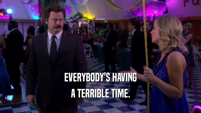 EVERYBODY'S HAVING A TERRIBLE TIME. 