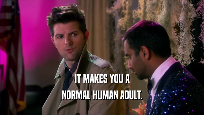 IT MAKES YOU A NORMAL HUMAN ADULT. 