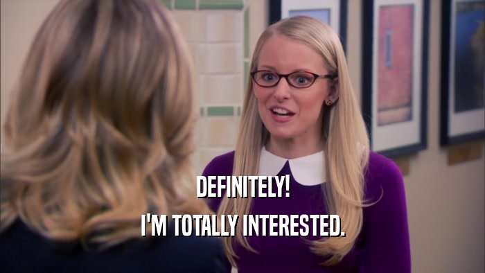 DEFINITELY! I'M TOTALLY INTERESTED. 
