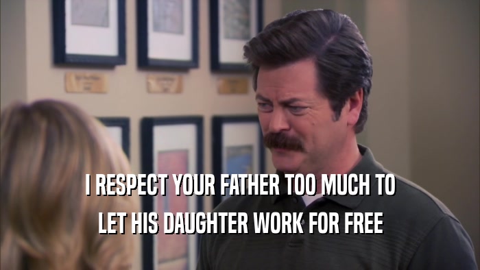 I RESPECT YOUR FATHER TOO MUCH TO
 LET HIS DAUGHTER WORK FOR FREE
 