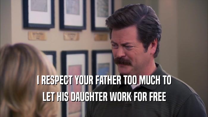 I RESPECT YOUR FATHER TOO MUCH TO LET HIS DAUGHTER WORK FOR FREE 