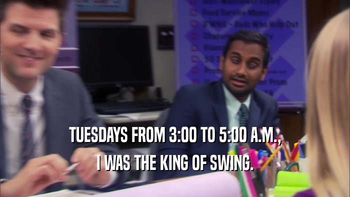 TUESDAYS FROM 3:00 TO 5:00 A.M., I WAS THE KING OF SWING. 