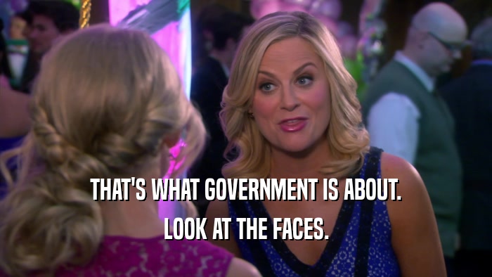 THAT'S WHAT GOVERNMENT IS ABOUT. LOOK AT THE FACES. 