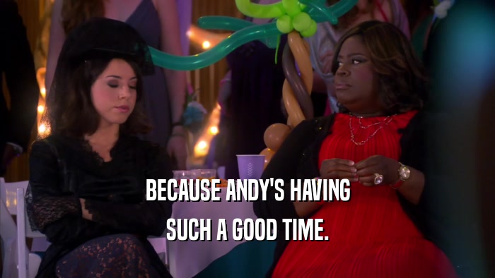 BECAUSE ANDY'S HAVING SUCH A GOOD TIME. 
