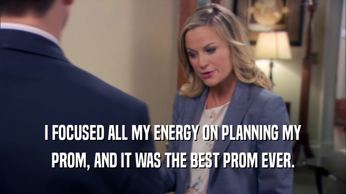 I FOCUSED ALL MY ENERGY ON PLANNING MY PROM, AND IT WAS THE BEST PROM EVER. 