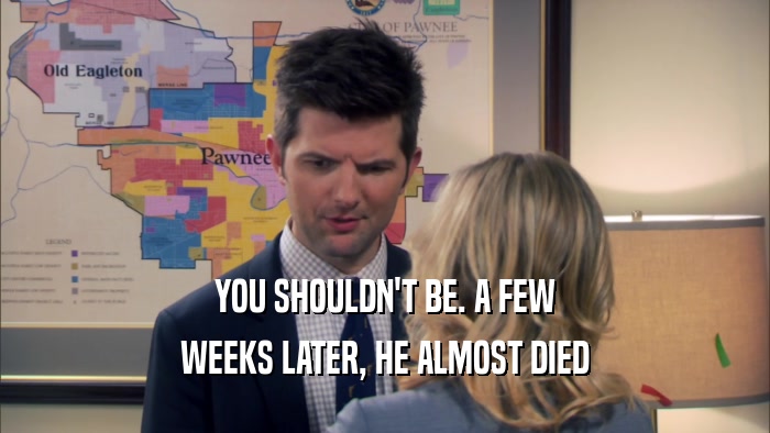 YOU SHOULDN'T BE. A FEW WEEKS LATER, HE ALMOST DIED 