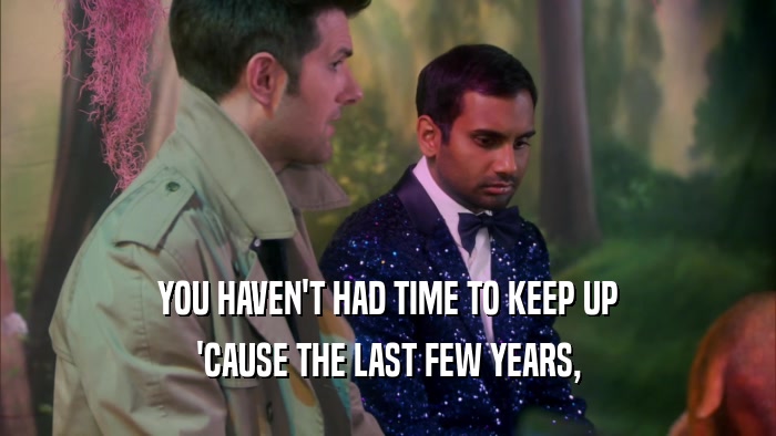 YOU HAVEN'T HAD TIME TO KEEP UP 'CAUSE THE LAST FEW YEARS, 