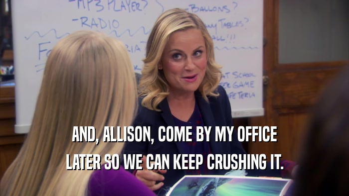AND, ALLISON, COME BY MY OFFICE LATER SO WE CAN KEEP CRUSHING IT. 
