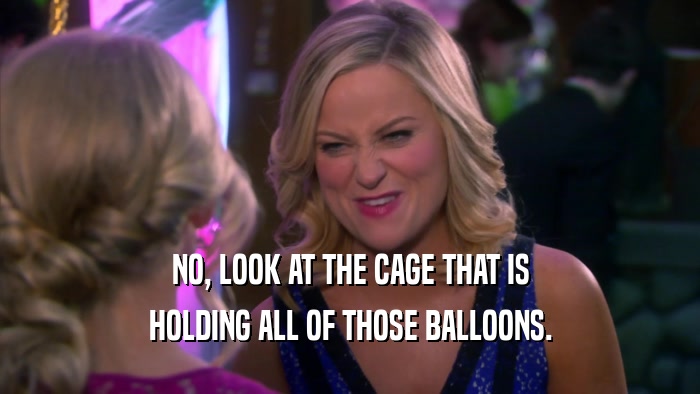 NO, LOOK AT THE CAGE THAT IS HOLDING ALL OF THOSE BALLOONS. 