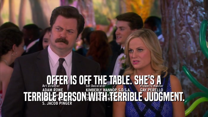 OFFER IS OFF THE TABLE. SHE'S A TERRIBLE PERSON WITH TERRIBLE JUDGMENT. 