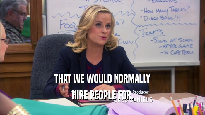 THAT WE WOULD NORMALLY HIRE PEOPLE FOR. 