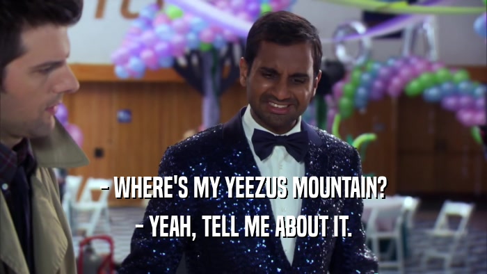- WHERE'S MY YEEZUS MOUNTAIN? - YEAH, TELL ME ABOUT IT. 