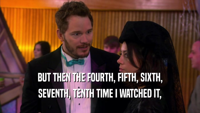 BUT THEN THE FOURTH, FIFTH, SIXTH, SEVENTH, TENTH TIME I WATCHED IT, 