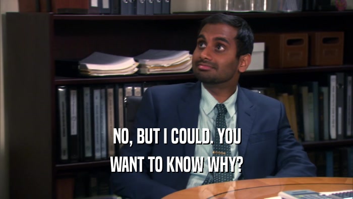 NO, BUT I COULD. YOU WANT TO KNOW WHY? 