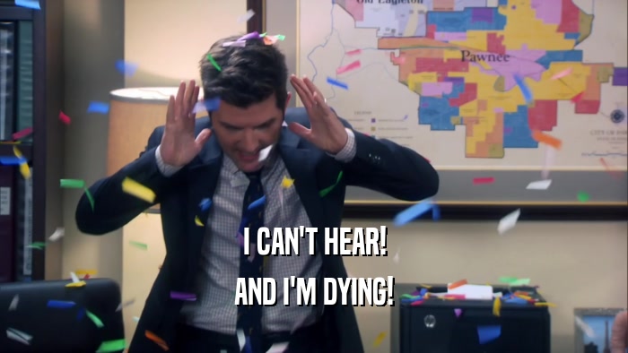 I CAN'T HEAR! AND I'M DYING! 
