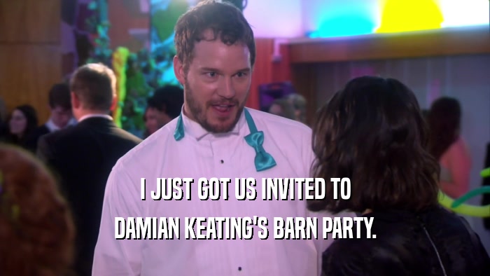 I JUST GOT US INVITED TO DAMIAN KEATING'S BARN PARTY. 