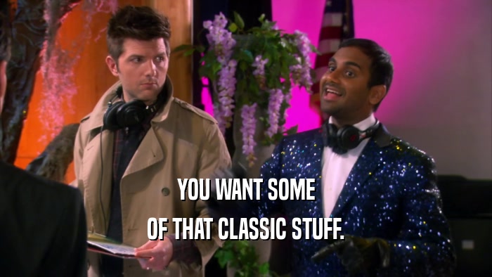 YOU WANT SOME OF THAT CLASSIC STUFF. 
