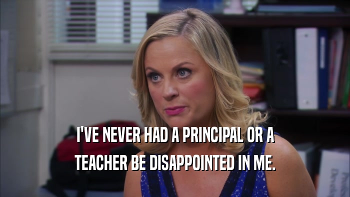 I'VE NEVER HAD A PRINCIPAL OR A TEACHER BE DISAPPOINTED IN ME. 