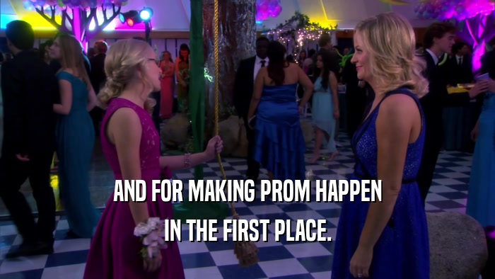 AND FOR MAKING PROM HAPPEN IN THE FIRST PLACE. 