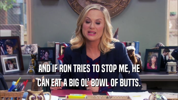 AND IF RON TRIES TO STOP ME, HE CAN EAT A BIG OL' BOWL OF BUTTS. 