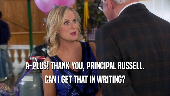 A-PLUS! THANK YOU, PRINCIPAL RUSSELL. CAN I GET THAT IN WRITING? 