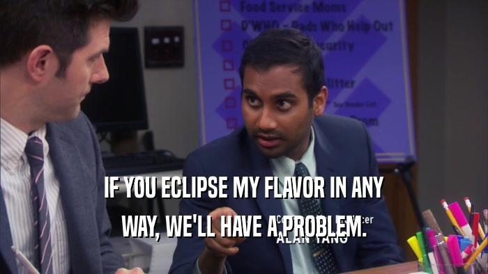 IF YOU ECLIPSE MY FLAVOR IN ANY WAY, WE'LL HAVE A PROBLEM. 