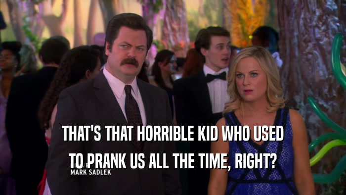THAT'S THAT HORRIBLE KID WHO USED TO PRANK US ALL THE TIME, RIGHT? 