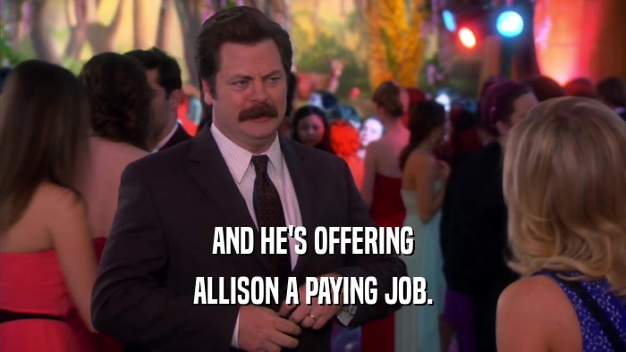 AND HE'S OFFERING ALLISON A PAYING JOB. 