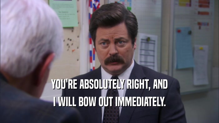 YOU'RE ABSOLUTELY RIGHT, AND I WILL BOW OUT IMMEDIATELY. 