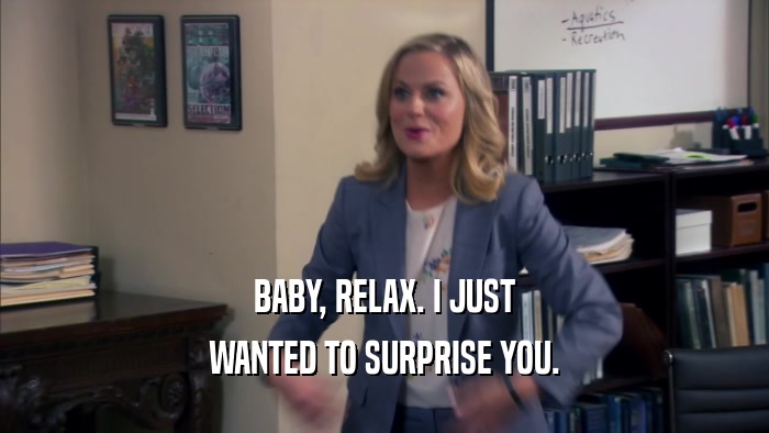 BABY, RELAX. I JUST WANTED TO SURPRISE YOU. 