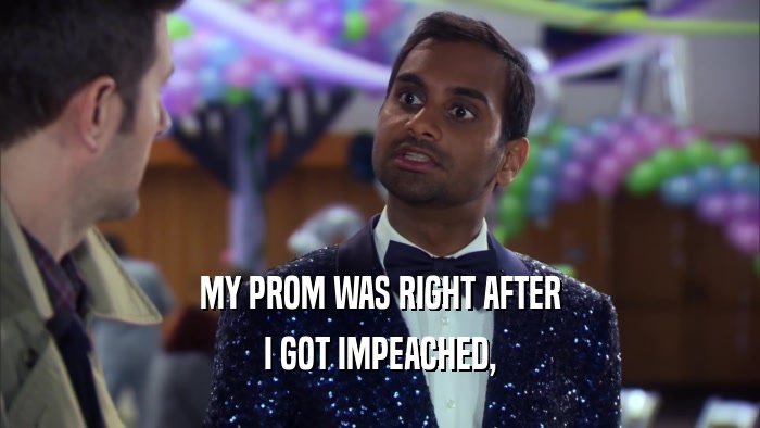 MY PROM WAS RIGHT AFTER
 I GOT IMPEACHED,
 
