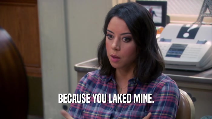 BECAUSE YOU LAKED MINE.  