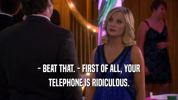 - BEAT THAT. - FIRST OF ALL, YOUR TELEPHONE IS RIDICULOUS. 