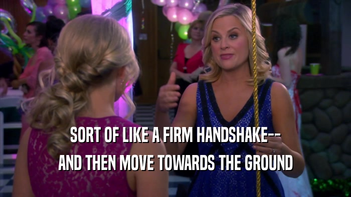 SORT OF LIKE A FIRM HANDSHAKE-- AND THEN MOVE TOWARDS THE GROUND 