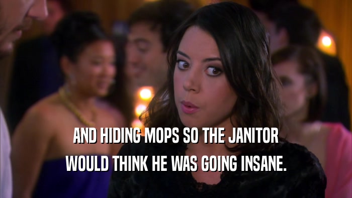 AND HIDING MOPS SO THE JANITOR WOULD THINK HE WAS GOING INSANE. 