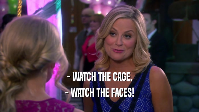 - WATCH THE CAGE. - WATCH THE FACES! 