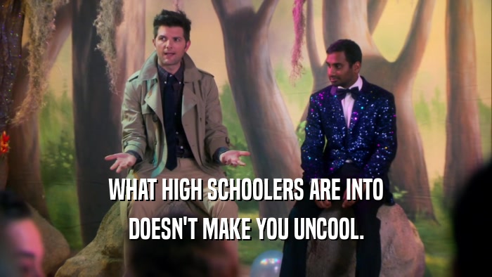 WHAT HIGH SCHOOLERS ARE INTO DOESN'T MAKE YOU UNCOOL. 