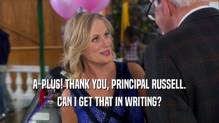 A-PLUS! THANK YOU, PRINCIPAL RUSSELL. CAN I GET THAT IN WRITING? 