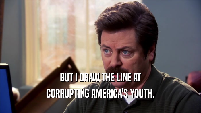 BUT I DRAW THE LINE AT CORRUPTING AMERICA'S YOUTH. 