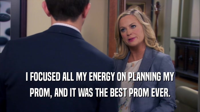 I FOCUSED ALL MY ENERGY ON PLANNING MY PROM, AND IT WAS THE BEST PROM EVER. 