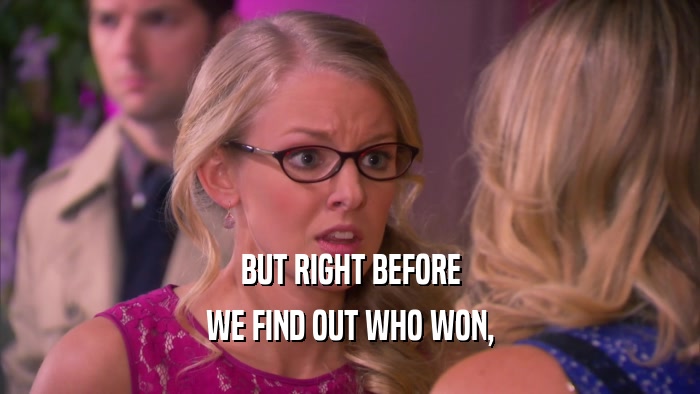 BUT RIGHT BEFORE WE FIND OUT WHO WON, 