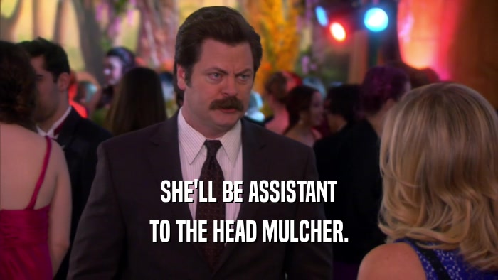 SHE'LL BE ASSISTANT TO THE HEAD MULCHER. 