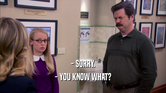 - SORRY. - YOU KNOW WHAT? 