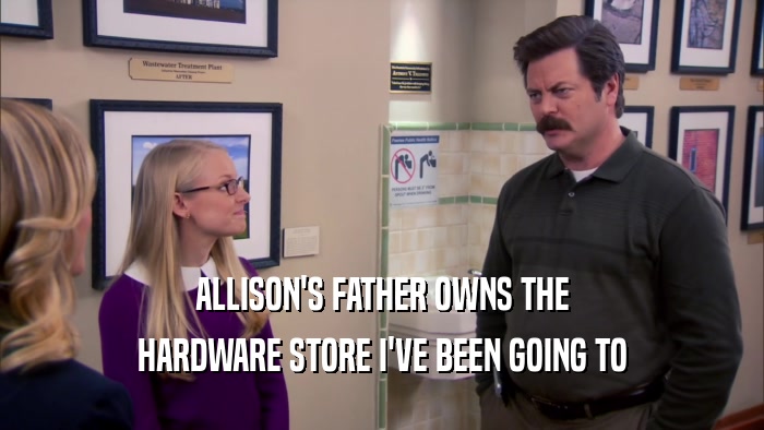 ALLISON'S FATHER OWNS THE
 HARDWARE STORE I'VE BEEN GOING TO
 